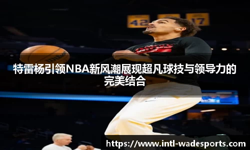 特雷杨引领NBA新风潮展现超凡球技与领导力的完美结合